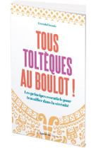 TOUS TOLTEQUES AU BOULOT ! - LES PRINCIPES ESSENTIELS POUR TRAVAILLER DANS LA SERENITE