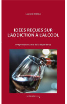 IDEES RECUES SUR L-ADDICTION A L-ALCOOL - COMPRENDRE ET SORTIR DE LA DEPENDANCE