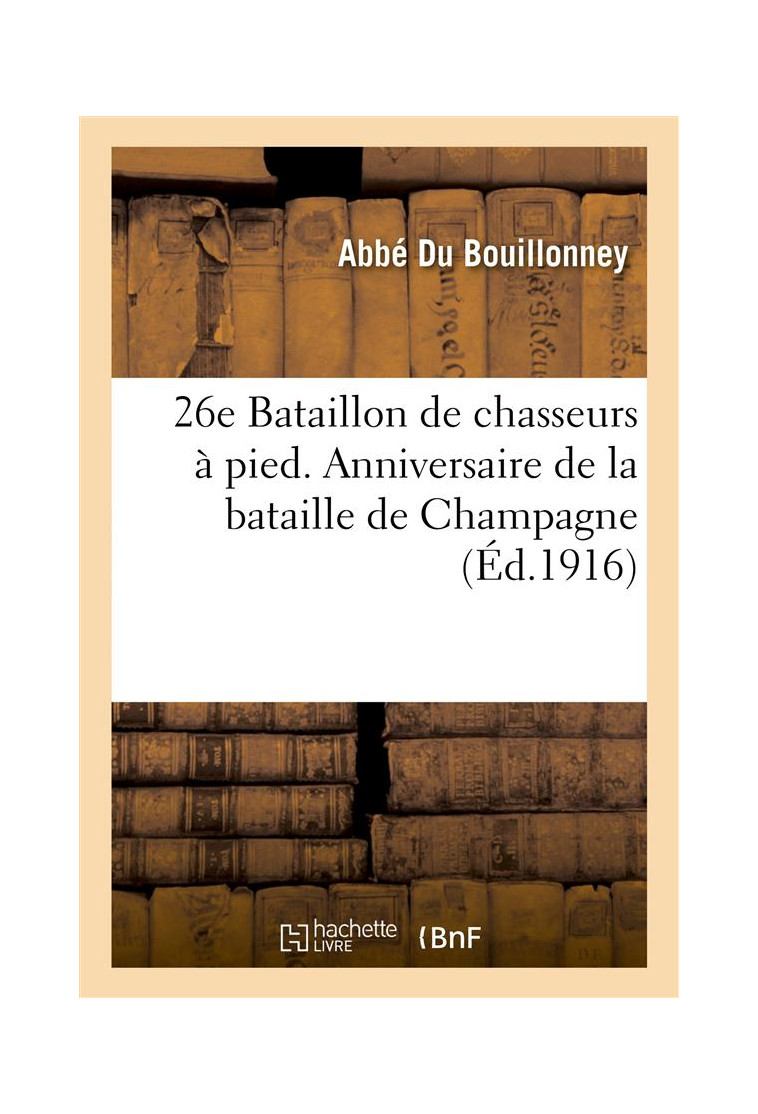 26E BATAILLON DE CHASSEURS A PIED. ANNIVERSAIRE DE LA BATAILLE DE CHAMPAGNE (26-27 SEPTEMBRE 1915) - - DU BOUILLONNEY ABBE - HACHETTE