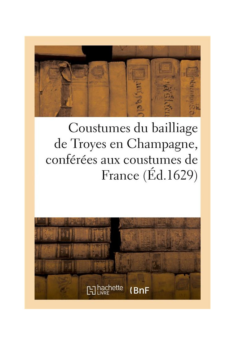 COUSTUMES DU BAILLIAGE DE TROYES EN CHAMPAGNE, CONFEREES AUX COUSTUMES DE FRANCE. NOUVELLE EDITION - - CASALONGA D - HACHETTE