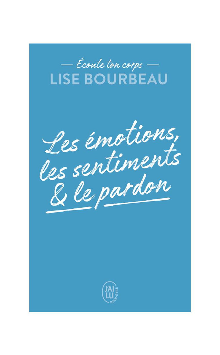 ECOUTE TON CORPS - LES EMOTIONS, LES SENTIMENTS ET LE PARDON - BOURBEAU LISE - J'AI LU