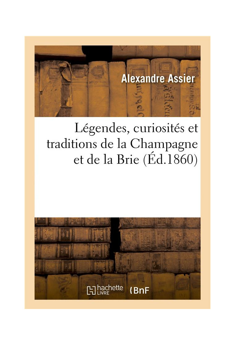 LEGENDES, CURIOSITES ET TRADITIONS DE LA CHAMPAGNE ET DE LA BRIE - ASSIER ALEXANDRE - HACHETTE BNF