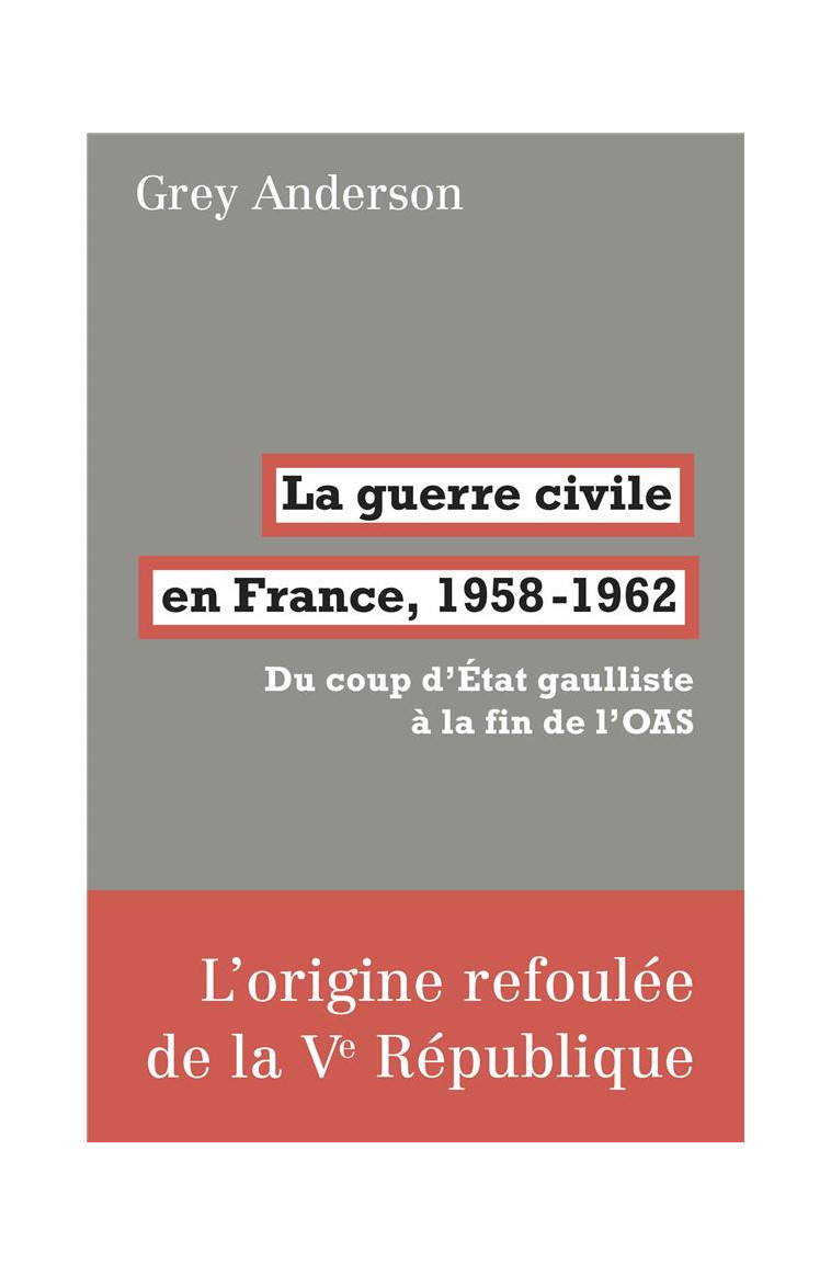 LA GUERRE CIVILE EN FRANCE, 1958-62 - DU COUP D'ETAT GAULLISTE A LA FIN DE L'OAS - ANDERSON GREY - FABRIQUE