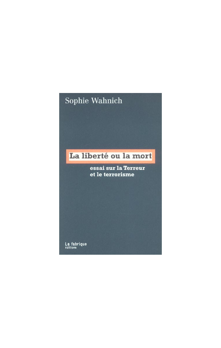 LA LIBERTE OU LA MORT - ESSAI SUR LA TERREUR ET LE TERRORISME - WAHNICH SOPHIE - FABRIQUE