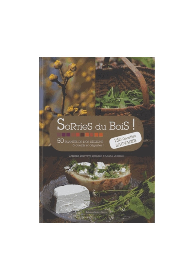 SORTIES DU BOIS ! 50 PLANTES DE NOS REGIONS A CUEILLIR ET DEGUSTER ! 150 RECETTES SAUVAGES - CHRISTINE DELEVOYE - Editions Noires Terres