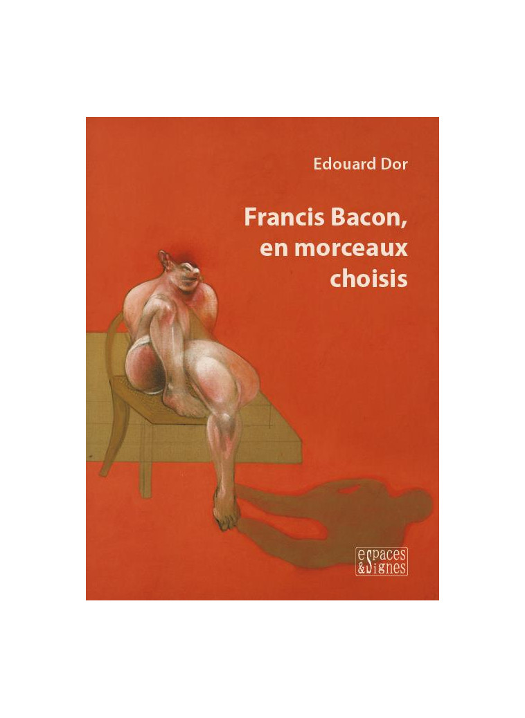 FRANCIS BACON, EN MORCEAUX CHOISIS - ILLUSTRATIONS, COULEUR - DOR EDOUARD - ESPACES SIGNES