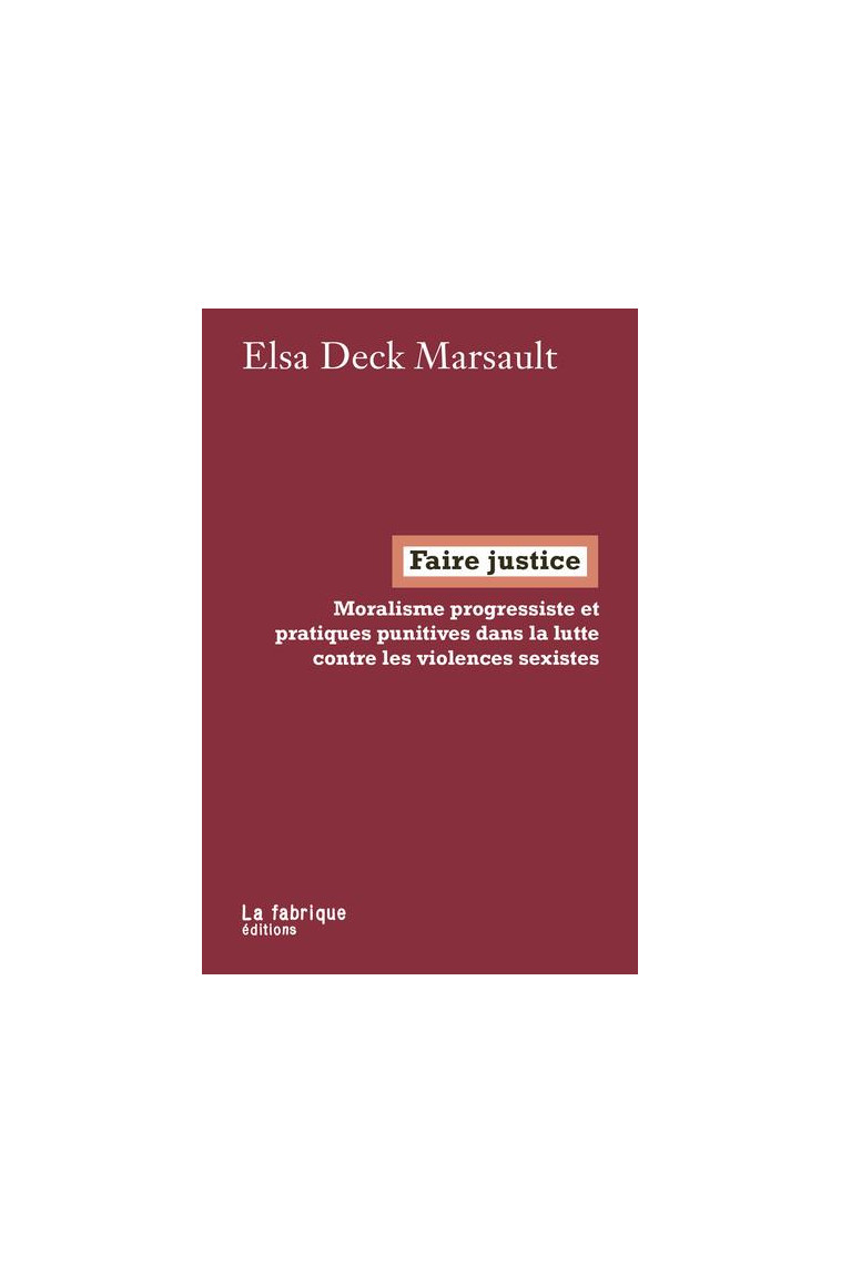 FAIRE JUSTICE - MORALISME PROGRESSISTE ET PRATIQUES PUNITIVES DANS LA LUTTE CONTRE LES VIOLENCES SEX - DECK MARSAULT ELSA - FABRIQUE