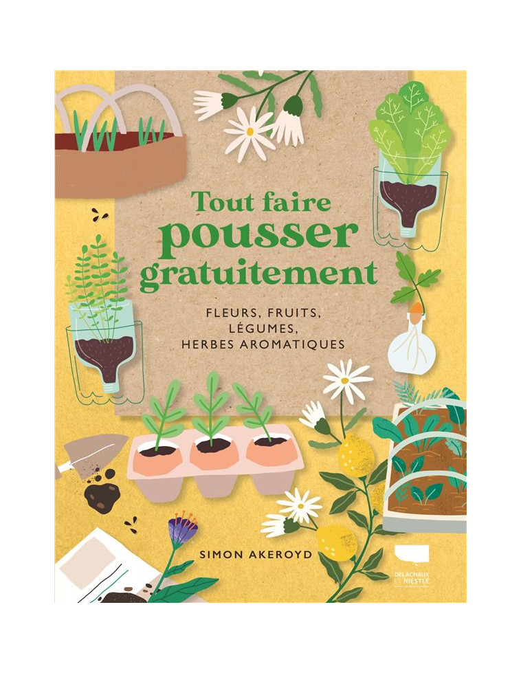 TOUT FAIRE POUSSER GRATUITEMENT. FLEURS, FRUITS, LEGUMES, HERBES AROMATIQUES - AKEROYD - DELACHAUX