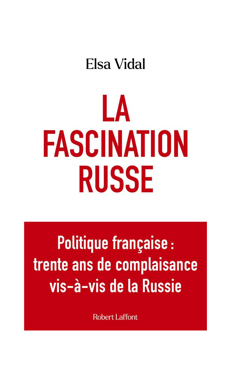 LA FASCINATION RUSSE - POLITIQUE FRANCAISE : TRENTE ANS DE COMPLAISANCE VIS-A-VIS DE LA RUSSIE - VIDAL ELSA - ROBERT LAFFONT