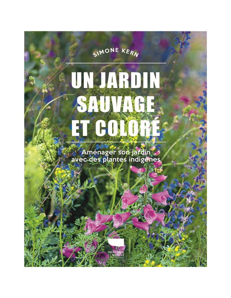 UN JARDIN SAUVAGE ET COLORE - AMENAGER SON JARDIN AVEC DES PLANTES INDIGENES - KERN SIMONE - DELACHAUX