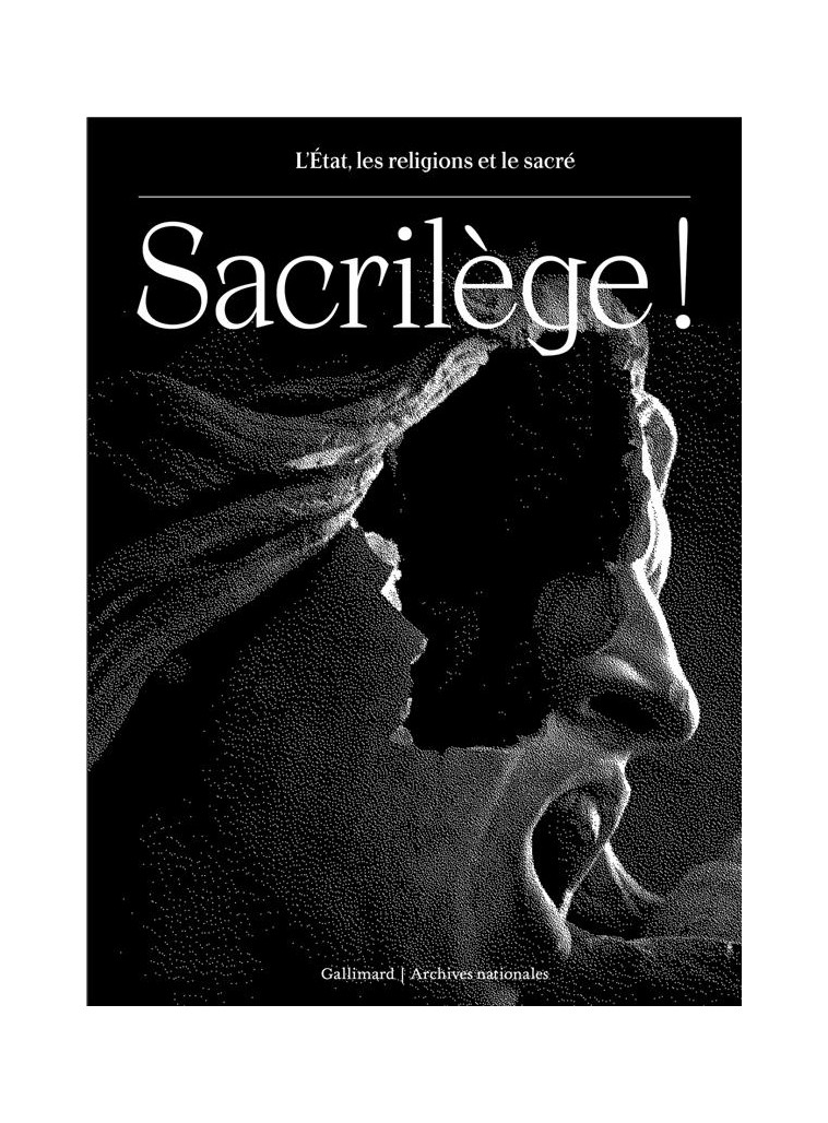 SACRILE GE ! - L-ETAT, LES RELIGIONS ET LE SACRE - COLLECTIF - GALLIMARD