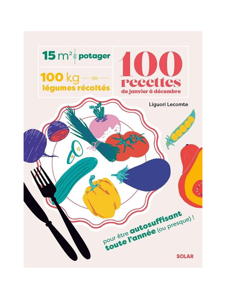 15 M² DE POTAGER, 100 KG DE LEGUMES RECOLTES, 100 RECETTES DE JANVIER A DECEMBRE : POUR ETRE AUTOSUFFISANT TOUTE L'ANNEE (OU PRESQUE) ! - LECOMTE  LIGUORI - SOLAR