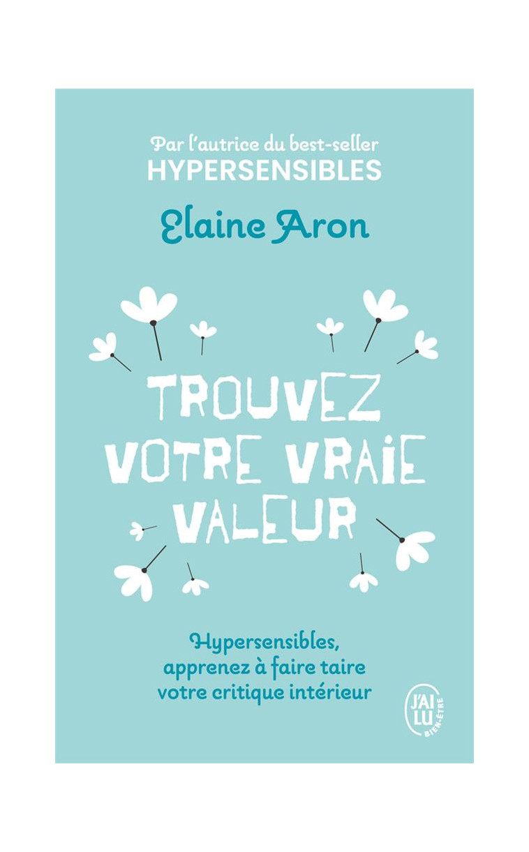 TROUVEZ VOTRE VRAIE VALEUR - HYPERSENSIBLES, APPRENEZ A FAIRE TAIRE VOTRE CRITIQUE INTERIEUR - ARON ELAINE - J'AI LU