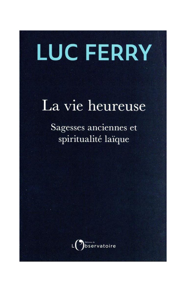 LA VIE HEUREUSE - SAGESSES ANCIENNES ET SPIRITUALITE LAIQUE - FERRY LUC - L'OBSERVATOIRE