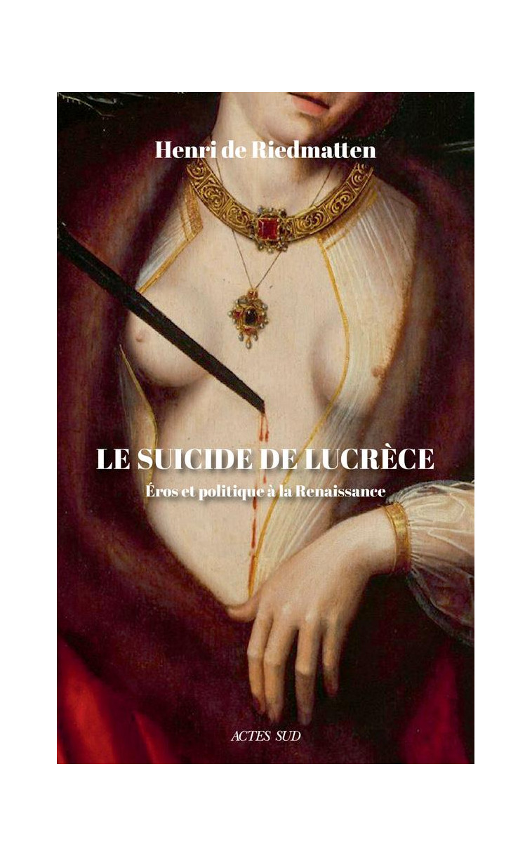 LE SUICIDE DE LUCRECE - EROS ET POLITIQUE A LA RENAISSANCE - DE RIEDMATTEN HENRI - ACTES SUD