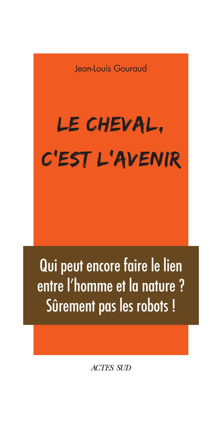 LE CHEVAL, C-EST L-AVENIR - QUI PEUT ENCORE FAIRE LE LIEN ENTRE L-HOMME ET LA NATURE ? - ILLUSTRATIO - GOURAUD JEAN-LOUIS - ACTES SUD