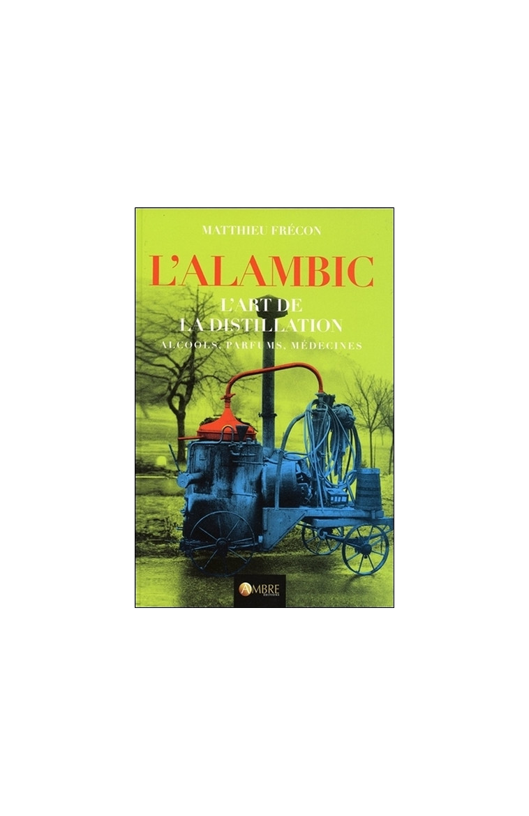 L'alambic - L'art de la distillation - Alcools, Parfums, Médecines - Frécon Matthieu - AMBRE