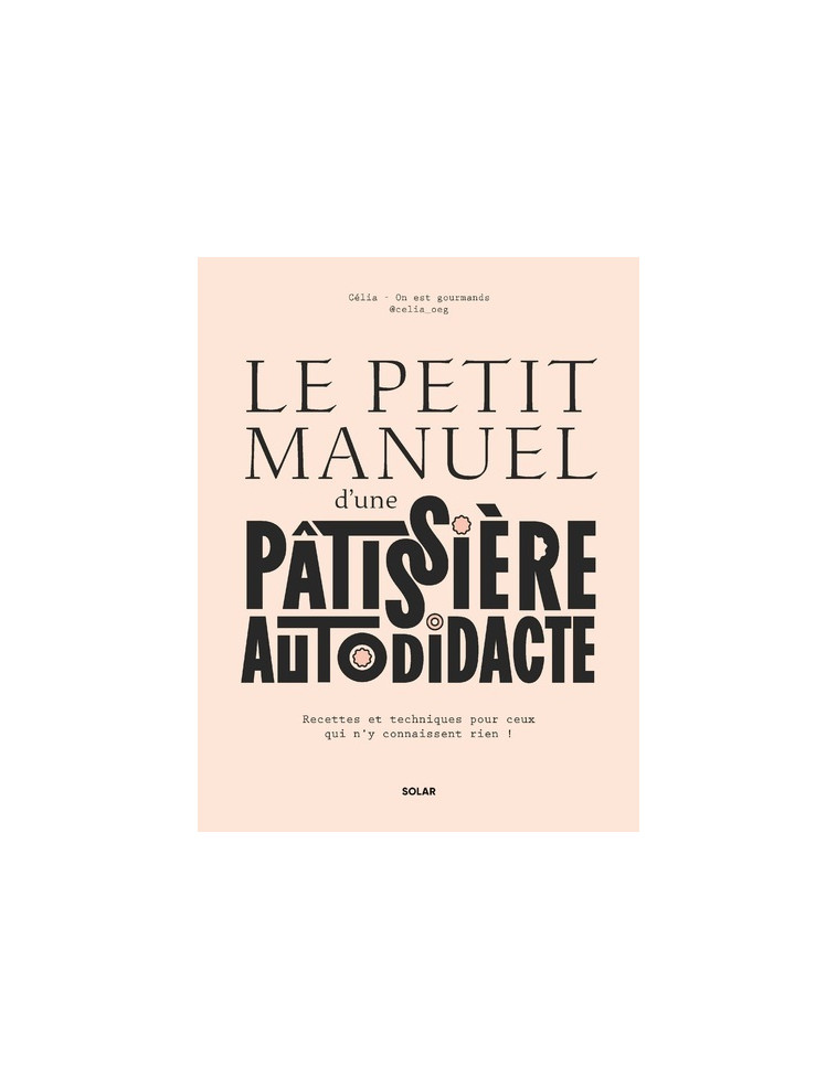 Le petit manuel d'une patissière autodidacte - Recettes et techniques pour ceux qui n'y connaissent rien ! - Célia Bey, Célia On est gourmands - SOLAR