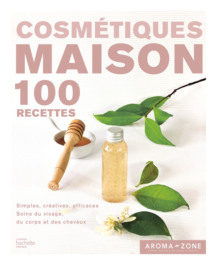 Cosmétiques maison - 100 recettes - Simples, créatives, efficaces - Soins du visage, du corps et des cheveux -  ,  Aroma-Zone - HACHETTE PRAT