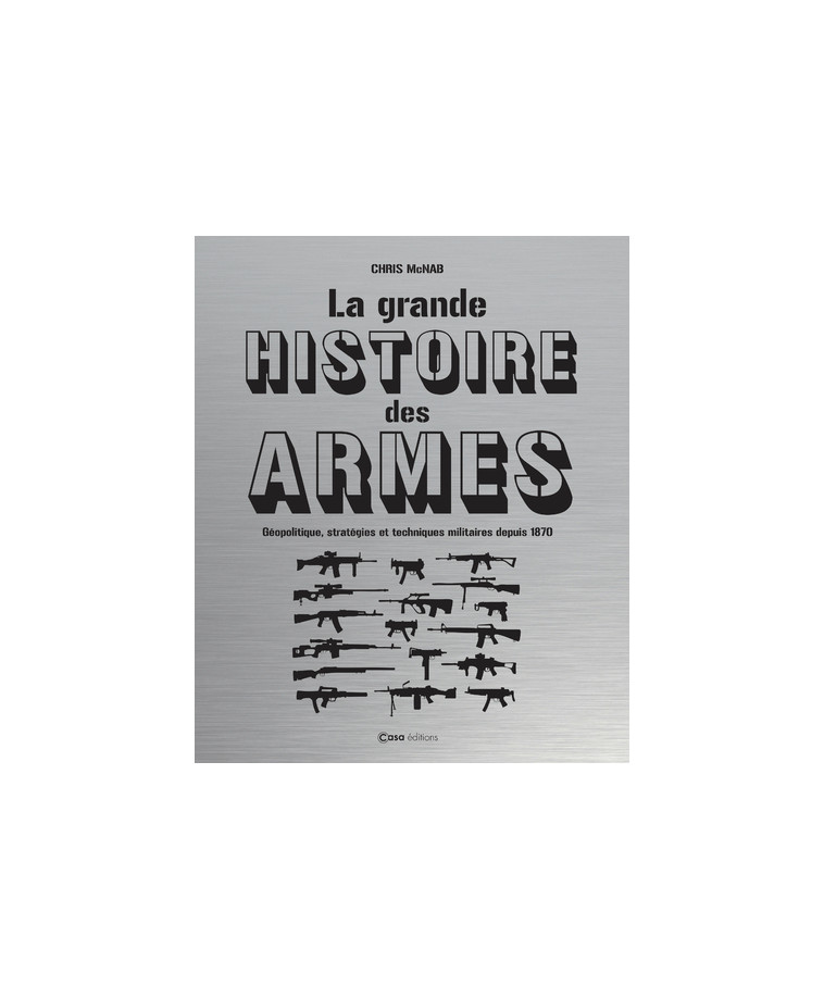 La grande histoire des armes - Géopolitique, stratégies et techniques militaires depuis 1870 - Chris McNab - CASA