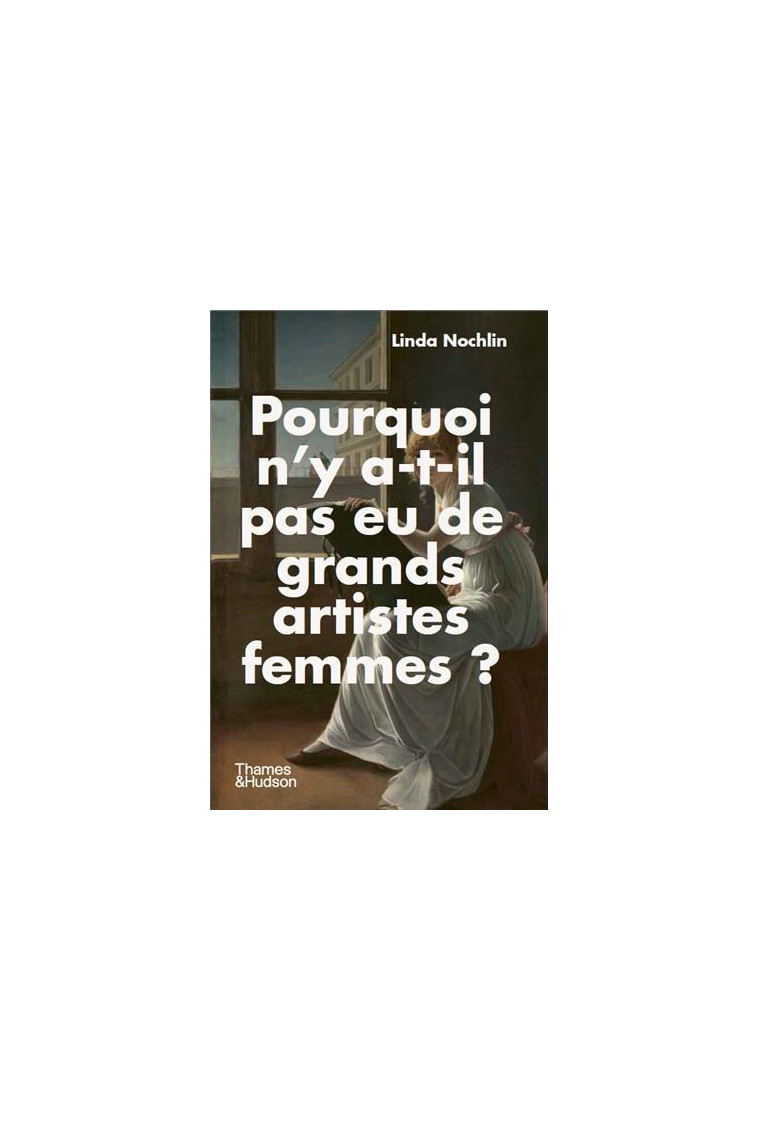 Pourquoi n'y a-t-il pas eu de grands artistes femmes ? - Linda Nochlin - THAMES HUDSON