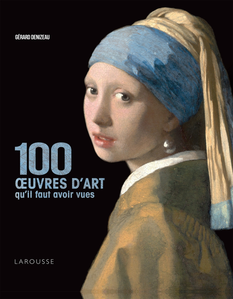 100 oeuvres d'art qu'il faut avoir vues - Gérard Denizeau - LAROUSSE