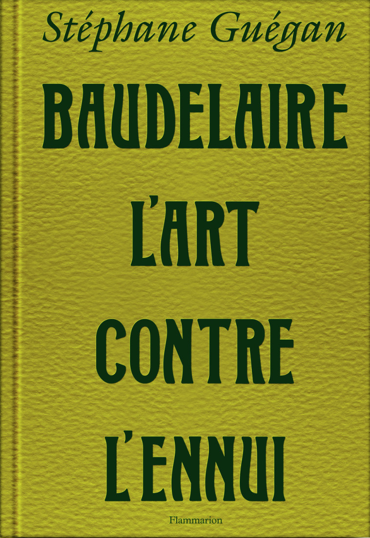 Baudelaire, l'art contre l'ennui - Stéphane Guegan - FLAMMARION