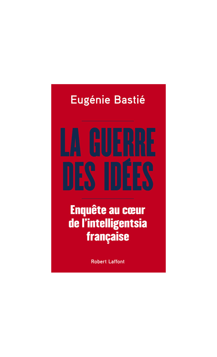 La Guerre des idées - Enquête au coeur de l'intelligentsia française - Eugénie Bastié - ROBERT LAFFONT