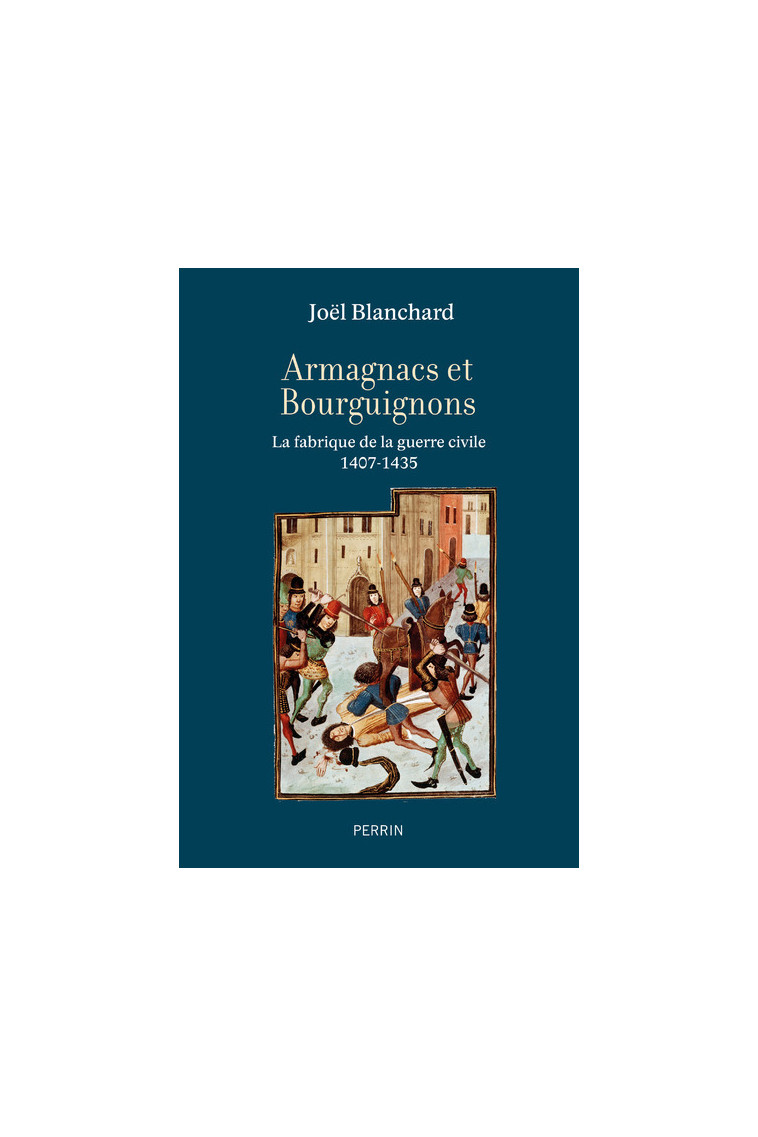 Armagnacs et Bourguignons - La fabrique de la guerre civile (1407-1435) - Joël Blanchard - PERRIN