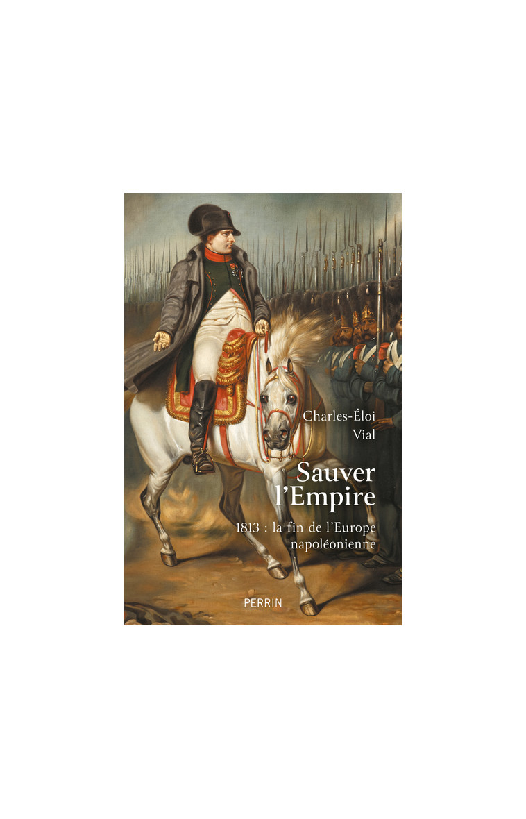 Sauver l'Empire - 1813 : la fin de l'Europe napoléonienne - Charles-Éloi Vial - PERRIN