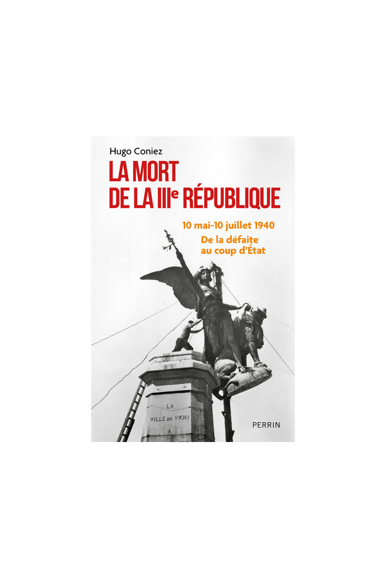 La Mort de la IIIe République - 10 mai-10 juillet 1940 : de la défaite au coup d'Etat - Hugo Coniez - PERRIN