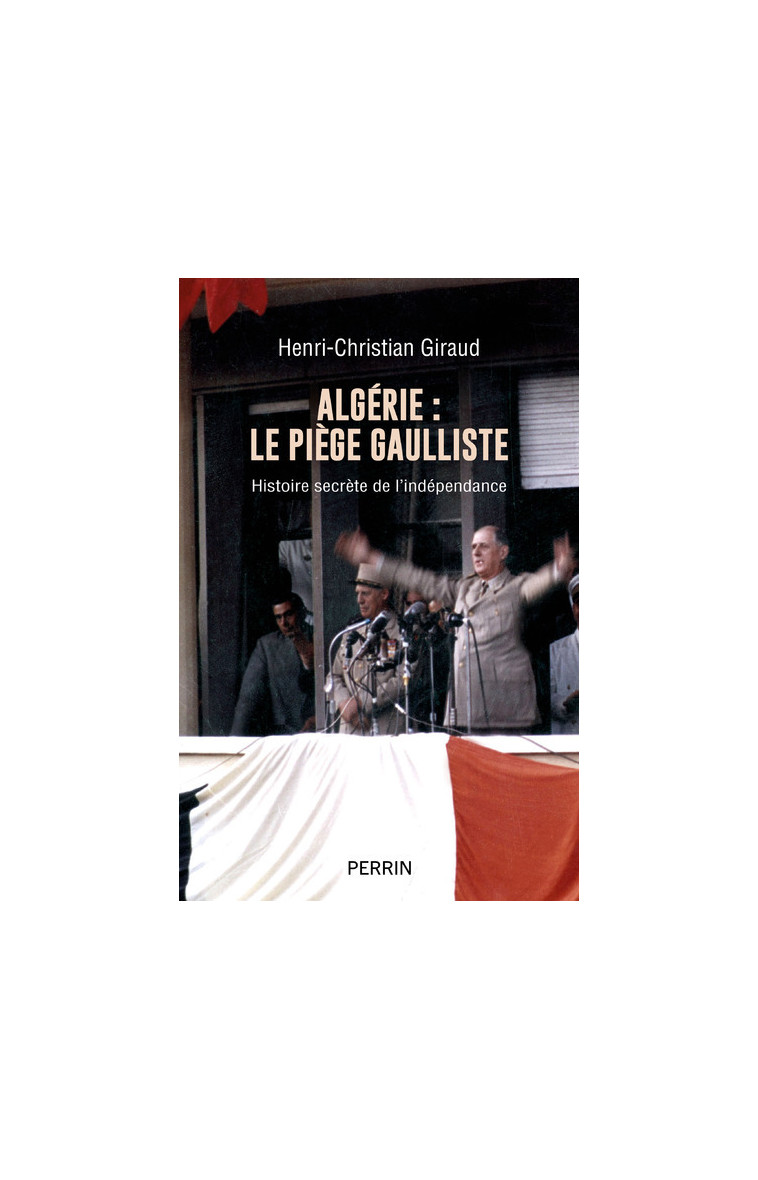 Algérie - le piège gaulliste - Histoire secrète de l'indépendance - Henri-Christian Giraud - PERRIN