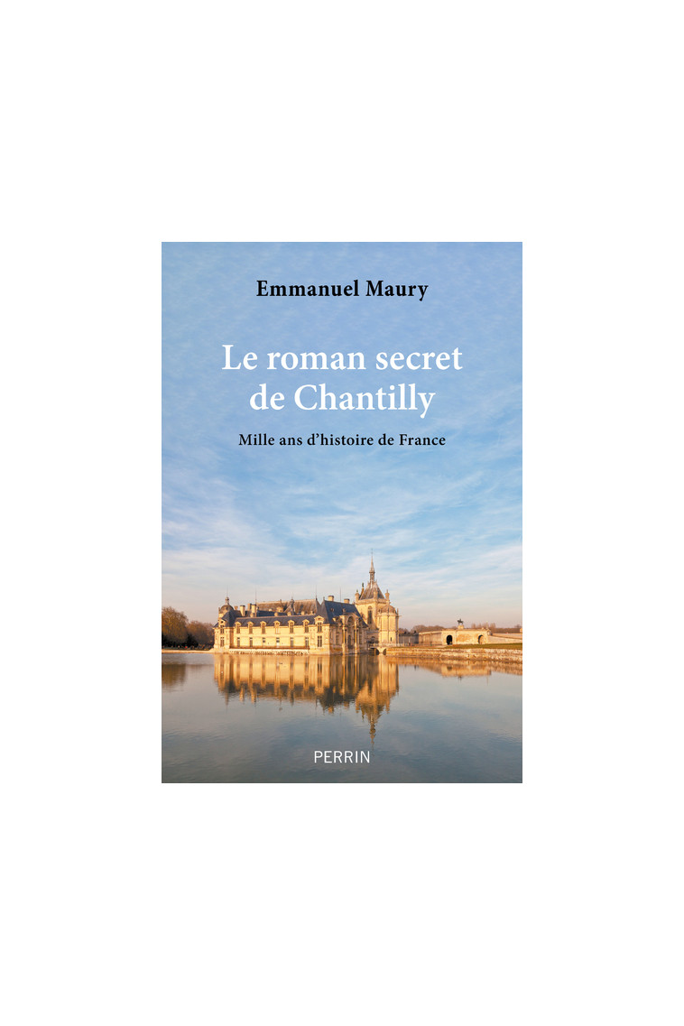 Le roman secret de Chantilly - Mille ans d'histoire de France - Emmanuel Maury - PERRIN