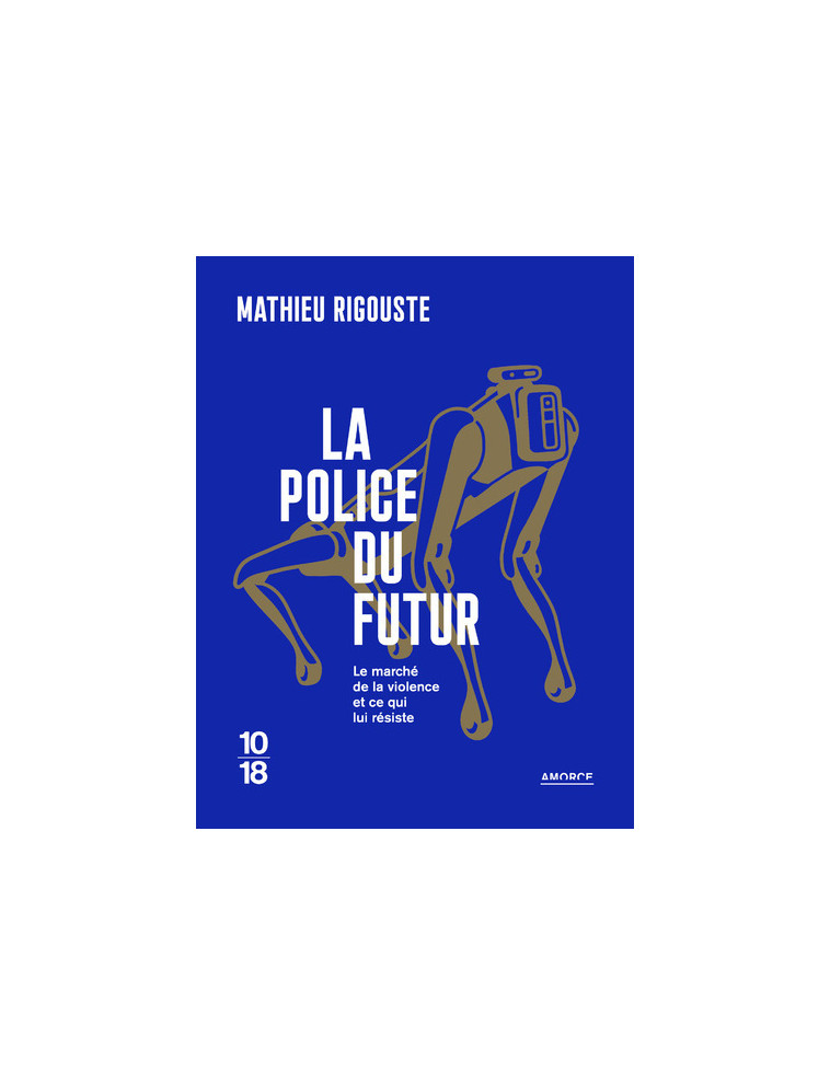 La police du futur - Le marché de la violence et ce qui lui résiste - Mathieu RIGOUSTE - 10 X 18