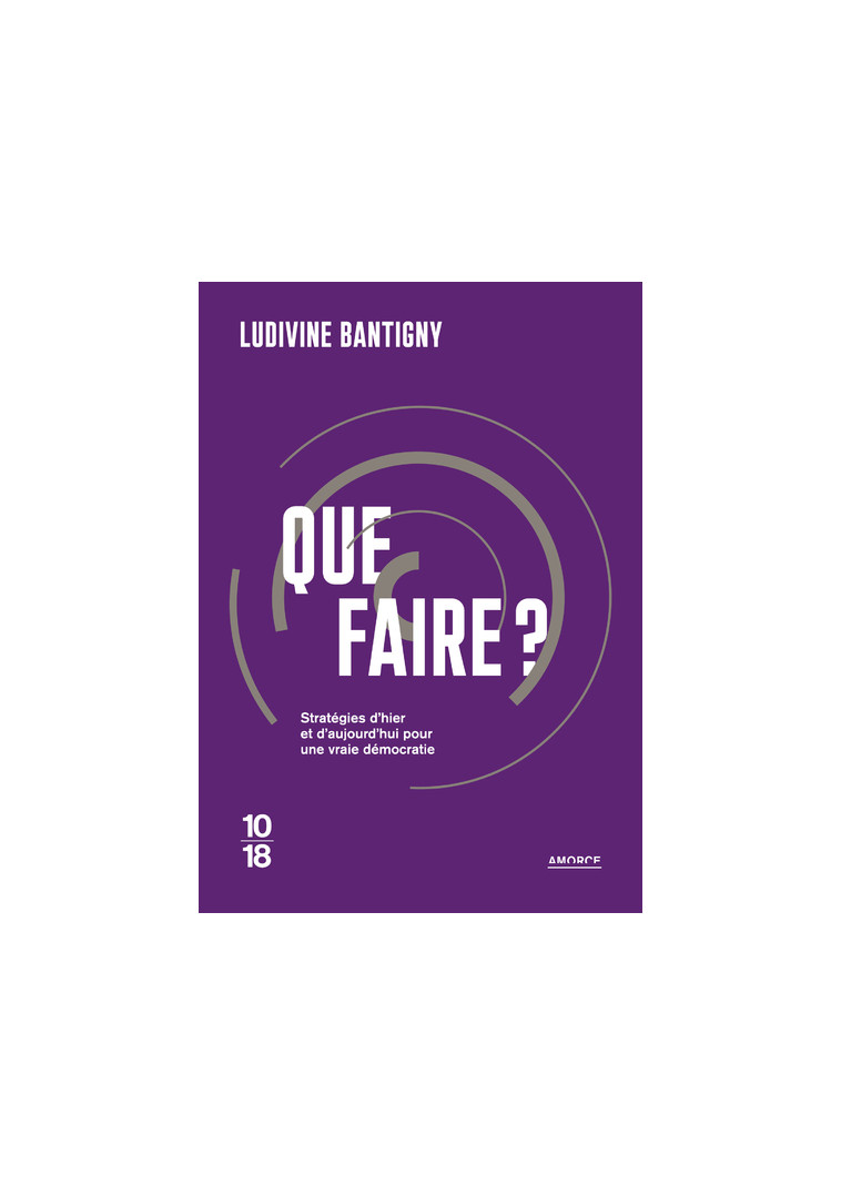 Que faire ? - Stratégies d'hier et d'aujourd'hui pour une vraie démocratie - Ludivine Bantigny - 10 X 18