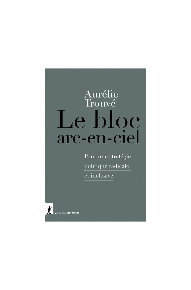 Le bloc arc-en-ciel - Pour une stratégie politique radicale et inclusive - Aurélie Trouvé - LA DECOUVERTE