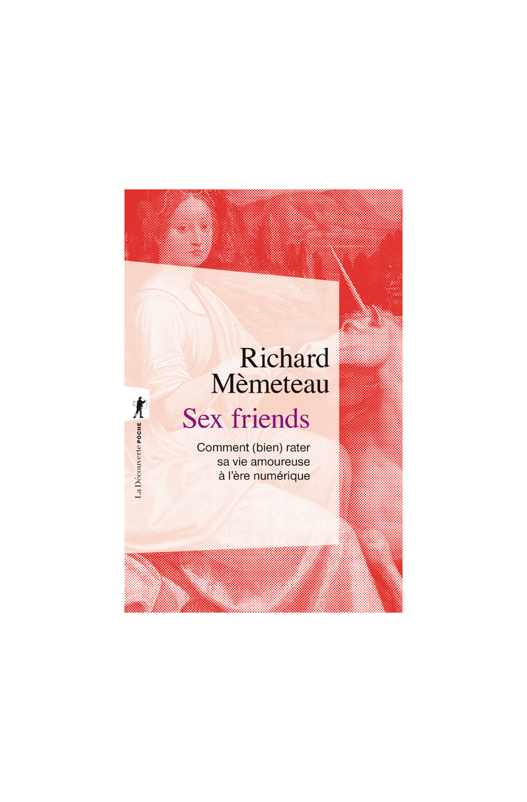 Sex friends - Comment (bien) rater sa vie amoureuse à l'ère numérique - Richard Mèmeteau - LA DECOUVERTE