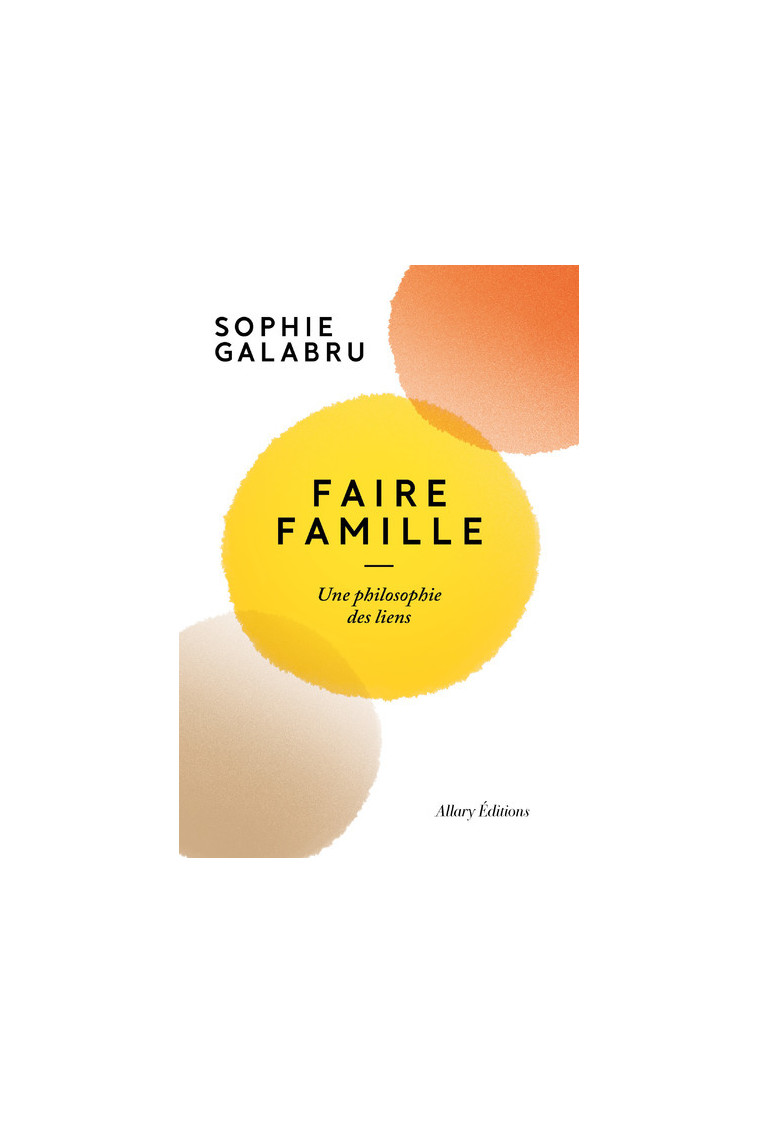 Faire famille - Une philosophie des liens - Sophie Galabru - ALLARY