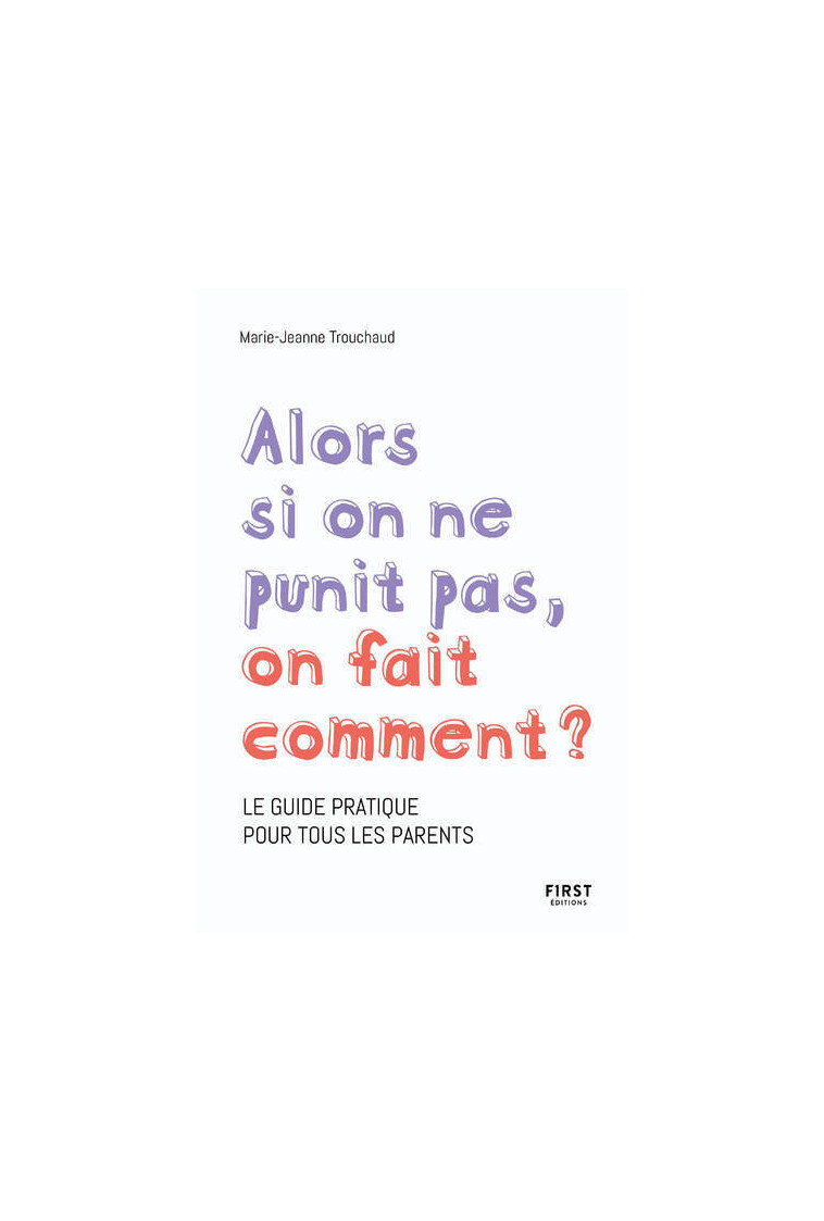 Alors si on ne punit pas, on fait comment ? - Le guide pratique pour tous les parents - Marie-Jeanne Trouchaud - FIRST