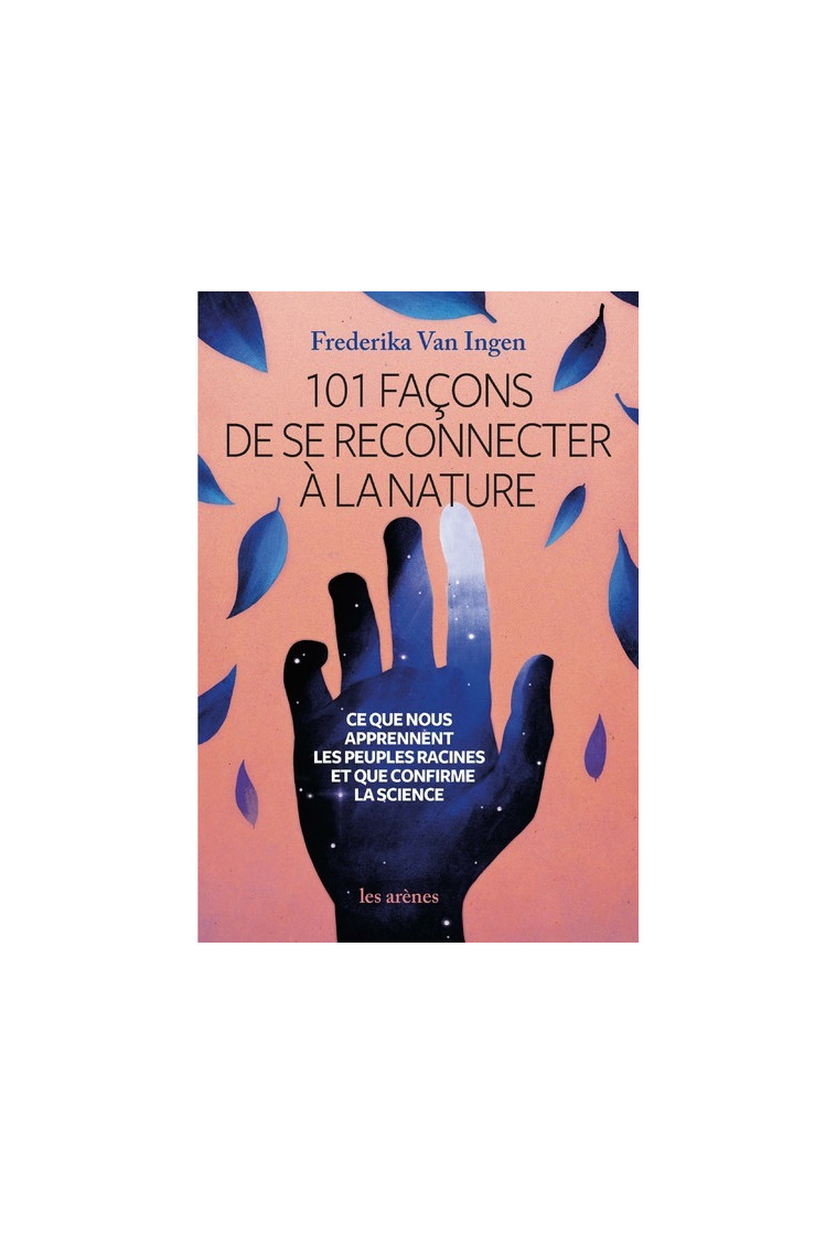 101 façons de se reconnecter à la nature - Ce que nous apprennent les peuples racines et que confirm - Frederika Van Ingen - ARENES