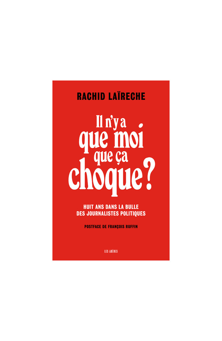 Il n'y a que moi que ça choque ? - Huit ans dans la bulle des journalistes politiques - Rachid Laïreche - ARENES