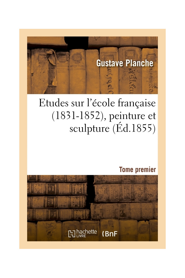 Etudes sur l'école française (1831-1852), peinture et sculpture. Tome premier (Éd.1855) - Gustave Planche - HACHETTE BNF